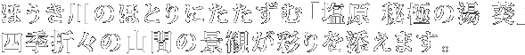 ほうき川のほとりにたたずむ「塩原 秘極の湯 葵」四季折々の山間の景観が彩りを添えます。